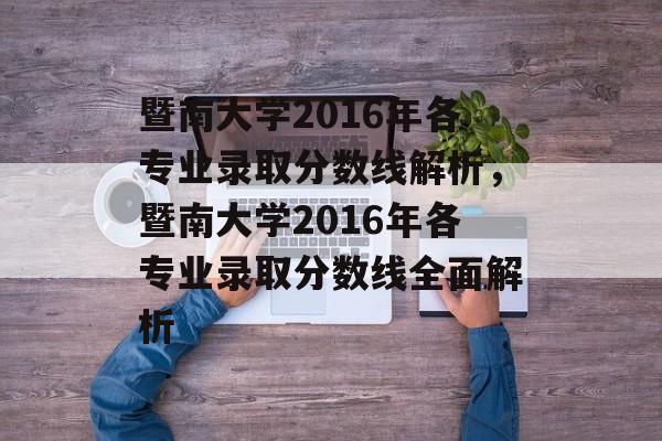 暨南大学2016年各专业录取分数线解析,暨南大学2016年各专业录取分数线全面解析 暨南大学2016年各专业录取分数线解析,暨南大学2016年各专业录取分数线全面解析
