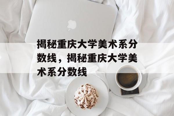 揭秘重庆大学美术系分数线,揭秘重庆大学美术系分数线 揭秘重庆大学美术系分数线,揭秘重庆大学美术系分数线