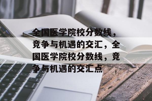 全国医学院校分数线,竞争与机遇的交汇,全国医学院校分数线,竞争与机遇的交汇点 全国医学院校分数线,竞争与机遇的交汇,全国医学院校分数线,竞争与机遇的交汇点