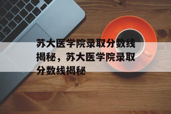 苏大医学院录取分数线揭秘,苏大医学院录取分数线揭秘 苏大医学院录取分数线揭秘,苏大医学院录取分数线揭秘