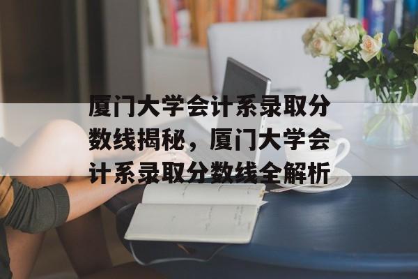 厦门大学会计系录取分数线揭秘,厦门大学会计系录取分数线全解析 厦门大学会计系录取分数线揭秘,厦门大学会计系录取分数线全解析