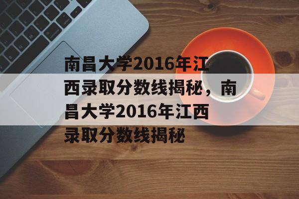 南昌大学2016年江西录取分数线揭秘，南昌大学2016年江西录取分数线揭秘