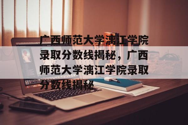 广西师范大学漓江学院录取分数线揭秘,广西师范大学漓江学院录取分数线揭秘 广西师范大学漓江学院录取分数线揭秘,广西师范大学漓江学院录取分数线揭秘
