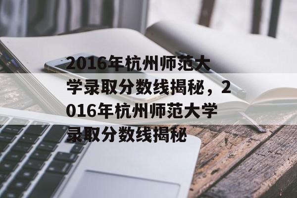 2016年杭州师范大学录取分数线揭秘,2016年杭州师范大学录取分数线揭秘 2016年杭州师范大学录取分数线揭秘,2016年杭州师范大学录取分数线揭秘