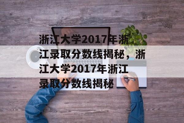 浙江大学2017年浙江录取分数线揭秘,浙江大学2017年浙江录取分数线揭秘 浙江大学2017年浙江录取分数线揭秘,浙江大学2017年浙江录取分数线揭秘