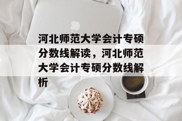 河北师范大学会计专硕分数线解读,河北师范大学会计专硕分数线解析 河北师范大学会计专硕分数线解读,河北师范大学会计专硕分数线解析