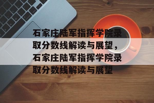 石家庄陆军指挥学院录取分数线解读与展望,石家庄陆军指挥学院录取分数线解读与展望 石家庄陆军指挥学院录取分数线解读与展望,石家庄陆军指挥学院录取分数线解读与展望