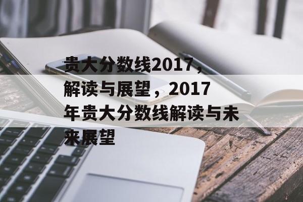 贵大分数线2017，解读与展望，2017年贵大分数线解读与未来展望