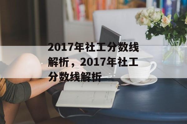 2017年社工分数线解析,2017年社工分数线解析 2017年社工分数线解析,2017年社工分数线解析