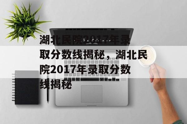 湖北民院2017年录取分数线揭秘,湖北民院2017年录取分数线揭秘 湖北民院2017年录取分数线揭秘,湖北民院2017年录取分数线揭秘