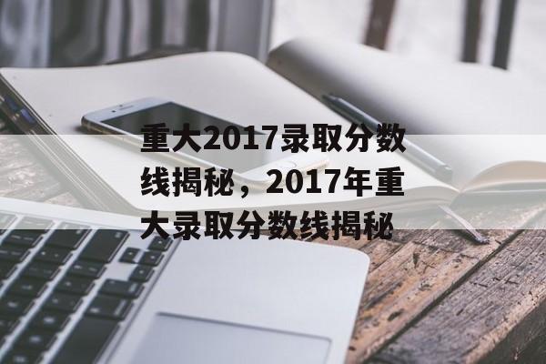 重大2017录取分数线揭秘,2017年重大录取分数线揭秘 重大2017录取分数线揭秘,2017年重大录取分数线揭秘