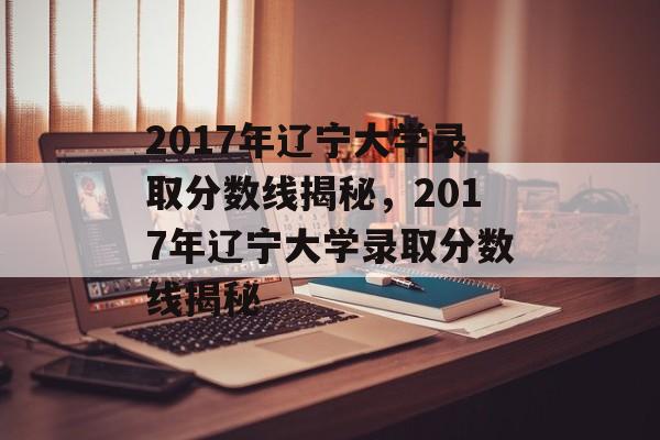 2017年辽宁大学录取分数线揭秘,2017年辽宁大学录取分数线揭秘 2017年辽宁大学录取分数线揭秘,2017年辽宁大学录取分数线揭秘