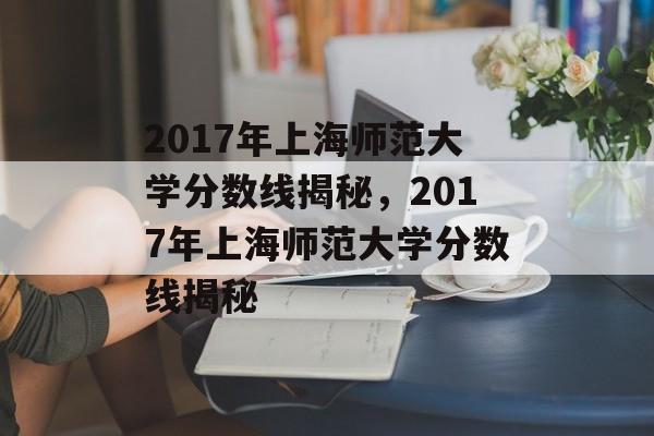 2017年上海师范大学分数线揭秘，2017年上海师范大学分数线揭秘