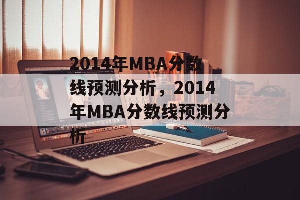 2014年MBA分数线预测分析，2014年MBA分数线预测分析