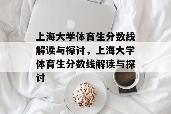 上海大学体育生分数线解读与探讨,上海大学体育生分数线解读与探讨 上海大学体育生分数线解读与探讨,上海大学体育生分数线解读与探讨