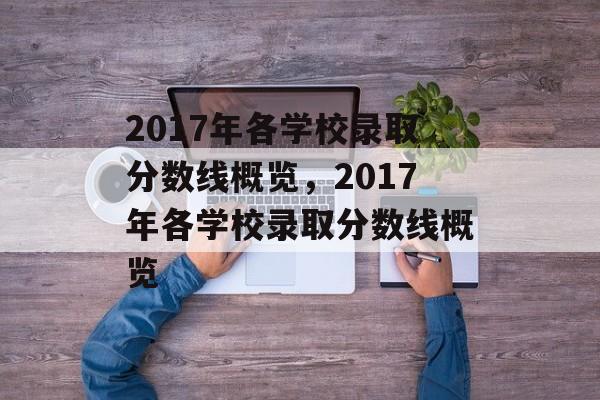 2017年各学校录取分数线概览,2017年各学校录取分数线概览 2017年各学校录取分数线概览,2017年各学校录取分数线概览