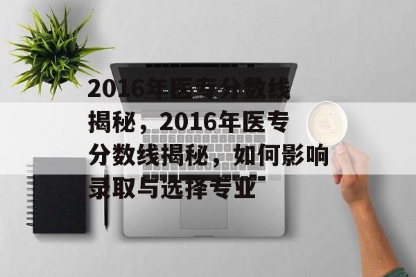 2016年医专分数线揭秘,2016年医专分数线揭秘,如何影响录取与选择专业 2016年医专分数线揭秘,2016年医专分数线揭秘,如何影响录取与选择专业