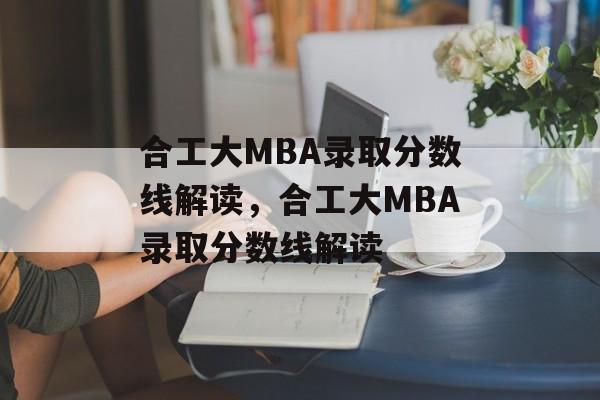 合工大MBA录取分数线解读,合工大MBA录取分数线解读 合工大MBA录取分数线解读,合工大MBA录取分数线解读