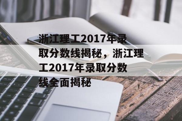 浙江理工2017年录取分数线揭秘，浙江理工2017年录取分数线全面揭秘