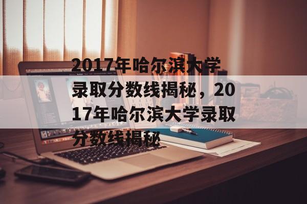 2017年哈尔滨大学录取分数线揭秘,2017年哈尔滨大学录取分数线揭秘 2017年哈尔滨大学录取分数线揭秘,2017年哈尔滨大学录取分数线揭秘