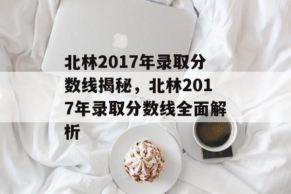 北林2017年录取分数线揭秘,北林2017年录取分数线全面解析 北林2017年录取分数线揭秘,北林2017年录取分数线全面解析