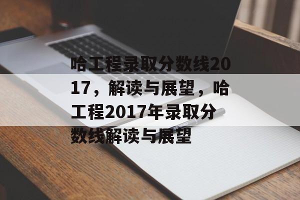 哈工程录取分数线2017,解读与展望,哈工程2017年录取分数线解读与展望 哈工程录取分数线2017,解读与展望,哈工程2017年录取分数线解读与展望