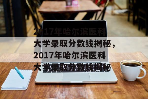 2017年哈尔滨医科大学录取分数线揭秘,2017年哈尔滨医科大学录取分数线揭秘 2017年哈尔滨医科大学录取分数线揭秘,2017年哈尔滨医科大学录取分数线揭秘