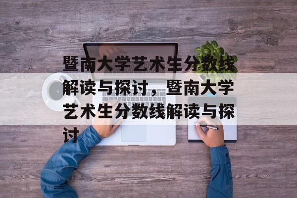 暨南大学艺术生分数线解读与探讨,暨南大学艺术生分数线解读与探讨 暨南大学艺术生分数线解读与探讨,暨南大学艺术生分数线解读与探讨