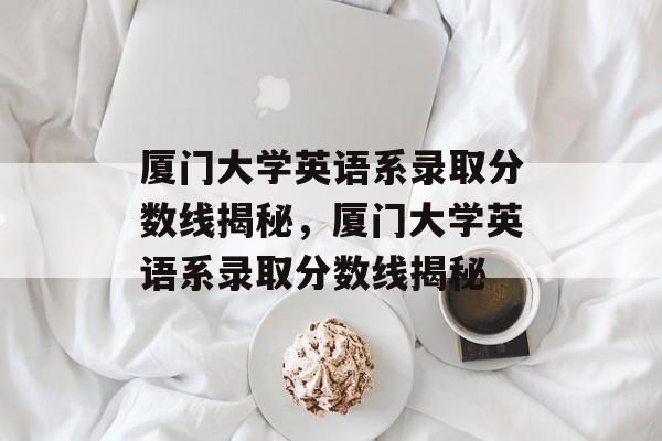 厦门大学英语系录取分数线揭秘，厦门大学英语系录取分数线揭秘