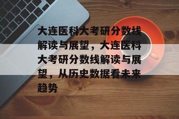 大连医科大考研分数线解读与展望,大连医科大考研分数线解读与展望,从历史数据看未来趋势 大连医科大考研分数线解读与展望,大连医科大考研分数线解读与展望,从历史数据看未来趋势
