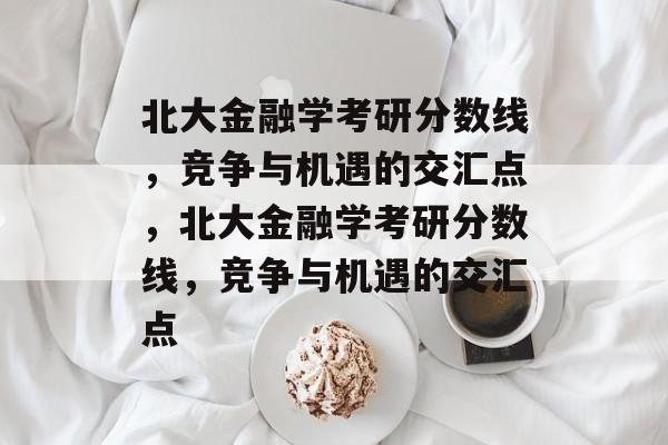 北大金融学考研分数线,竞争与机遇的交汇点,北大金融学考研分数线,竞争与机遇的交汇点 北大金融学考研分数线,竞争与机遇的交汇点,北大金融学考研分数线,竞争与机遇的交汇点