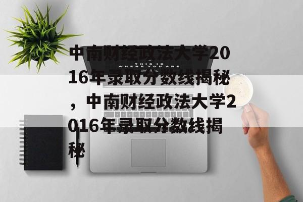 中南财经政法大学2016年录取分数线揭秘,中南财经政法大学2016年录取分数线揭秘 中南财经政法大学2016年录取分数线揭秘,中南财经政法大学2016年录取分数线揭秘