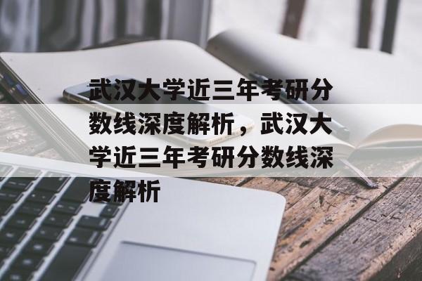武汉大学近三年考研分数线深度解析,武汉大学近三年考研分数线深度解析 武汉大学近三年考研分数线深度解析,武汉大学近三年考研分数线深度解析