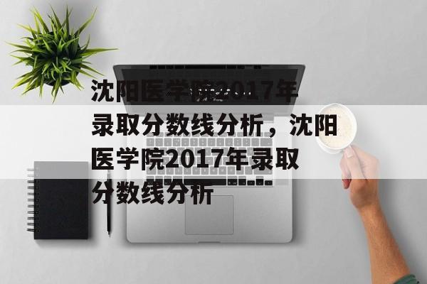 沈阳医学院2017年录取分数线分析,沈阳医学院2017年录取分数线分析 沈阳医学院2017年录取分数线分析,沈阳医学院2017年录取分数线分析