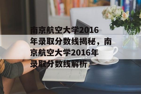 南京航空大学2016年录取分数线揭秘,南京航空大学2016年录取分数线解析 南京航空大学2016年录取分数线揭秘,南京航空大学2016年录取分数线解析