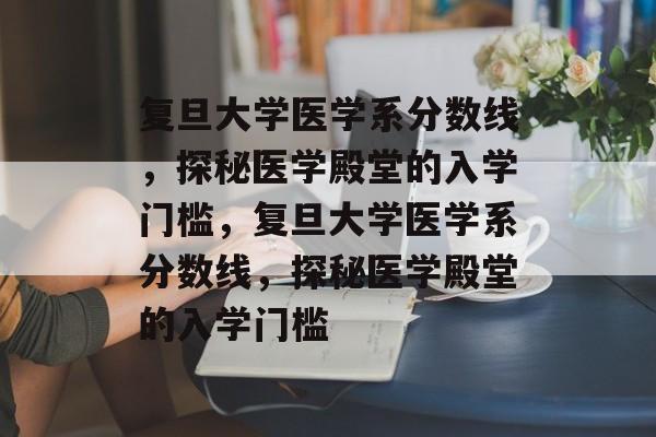 复旦大学医学系分数线,探秘医学殿堂的入学门槛,复旦大学医学系分数线,探秘医学殿堂的入学门槛 复旦大学医学系分数线,探秘医学殿堂的入学门槛,复旦大学医学系分数线,探秘医学殿堂的入学门槛