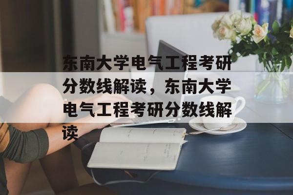东南大学电气工程考研分数线解读,东南大学电气工程考研分数线解读 东南大学电气工程考研分数线解读,东南大学电气工程考研分数线解读