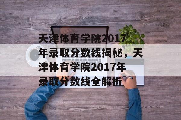 天津体育学院2017年录取分数线揭秘，天津体育学院2017年录取分数线全解析