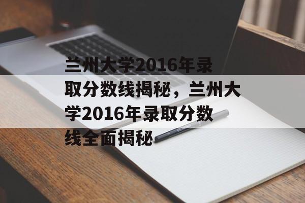 兰州大学2016年录取分数线揭秘,兰州大学2016年录取分数线全面揭秘 兰州大学2016年录取分数线揭秘,兰州大学2016年录取分数线全面揭秘