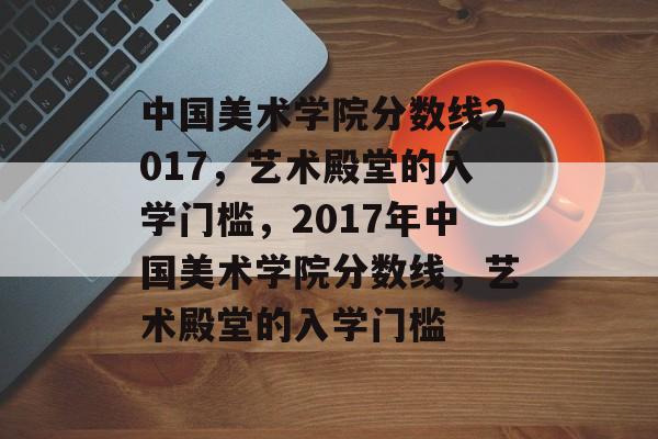 中国美术学院分数线2017,艺术殿堂的入学门槛,2017年中国美术学院分数线,艺术殿堂的入学门槛 中国美术学院分数线2017,艺术殿堂的入学门槛,2017年中国美术学院分数线,艺术殿堂的入学门槛