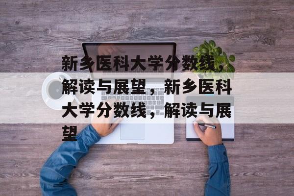 新乡医科大学分数线，解读与展望，新乡医科大学分数线，解读与展望