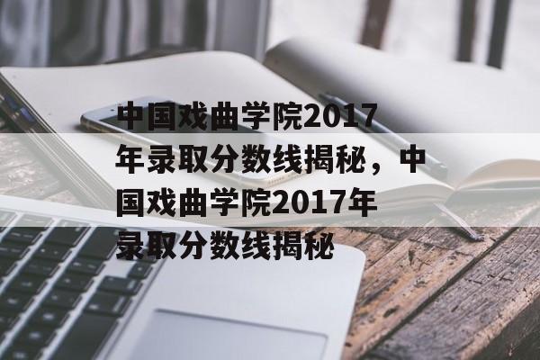 中国戏曲学院2017年录取分数线揭秘，中国戏曲学院2017年录取分数线揭秘