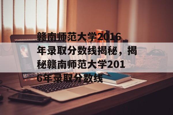 赣南师范大学2016年录取分数线揭秘,揭秘赣南师范大学2016年录取分数线 赣南师范大学2016年录取分数线揭秘,揭秘赣南师范大学2016年录取分数线