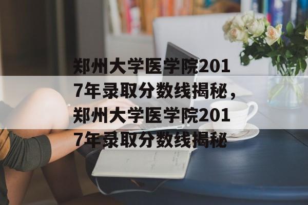 郑州大学医学院2017年录取分数线揭秘,郑州大学医学院2017年录取分数线揭秘 郑州大学医学院2017年录取分数线揭秘,郑州大学医学院2017年录取分数线揭秘