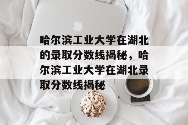 哈尔滨工业大学在湖北的录取分数线揭秘,哈尔滨工业大学在湖北录取分数线揭秘 哈尔滨工业大学在湖北的录取分数线揭秘,哈尔滨工业大学在湖北录取分数线揭秘