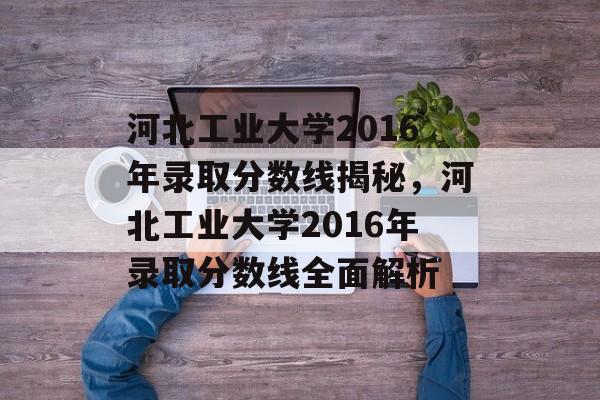 河北工业大学2016年录取分数线揭秘,河北工业大学2016年录取分数线全面解析 河北工业大学2016年录取分数线揭秘,河北工业大学2016年录取分数线全面解析