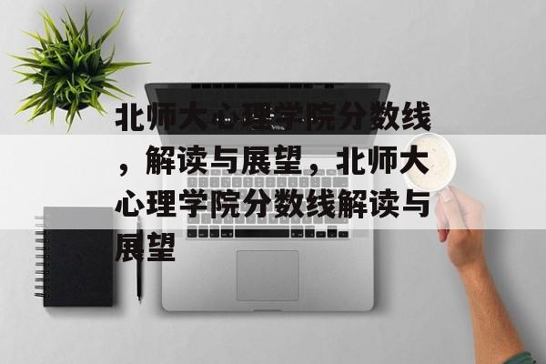 北师大心理学院分数线,解读与展望,北师大心理学院分数线解读与展望 北师大心理学院分数线,解读与展望,北师大心理学院分数线解读与展望