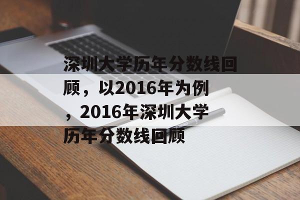 深圳大学历年分数线回顾,以2016年为例,2016年深圳大学历年分数线回顾 深圳大学历年分数线回顾,以2016年为例,2016年深圳大学历年分数线回顾