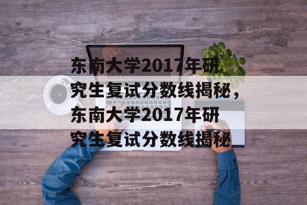 东南大学2017年研究生复试分数线揭秘，东南大学2017年研究生复试分数线揭秘