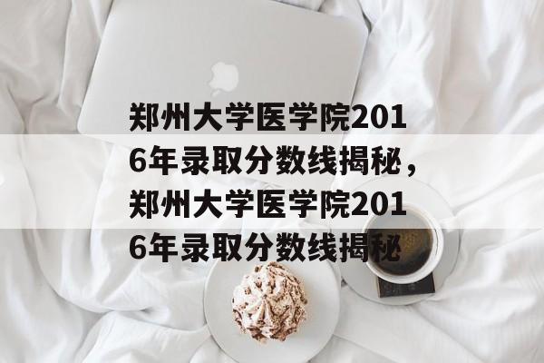 郑州大学医学院2016年录取分数线揭秘,郑州大学医学院2016年录取分数线揭秘 郑州大学医学院2016年录取分数线揭秘,郑州大学医学院2016年录取分数线揭秘